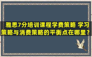 雅思7分培训课程学费策略 学习策略与消费策略的平衡点在哪里？